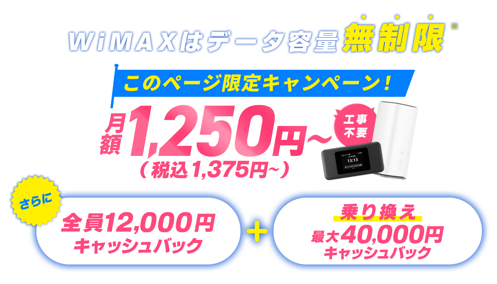 WiMAXはデータ容量無制限 このページ限定月額1375円~(税込) さらに全員12,000円キャッシュバック 乗り換え最大40,000円キャッシュバック